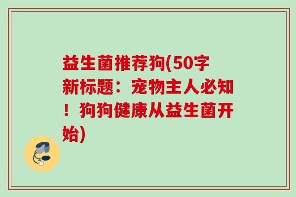 益生菌推荐狗(50字新标题：宠物主人必知！狗狗健康从益生菌开始)