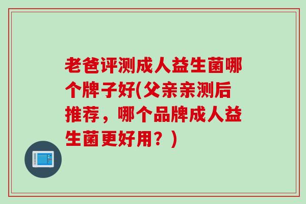 老爸评测成人益生菌哪个牌子好(父亲亲测后推荐,哪个品牌成人益生菌更好用?) 老爸评测成人益生菌哪个牌子好(父亲亲测后推荐,哪个品牌成人益生菌更好用?)