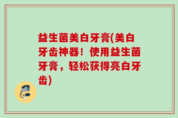 益生菌美白牙膏(美白牙齿神器！使用益生菌牙膏，轻松获得亮白牙齿)