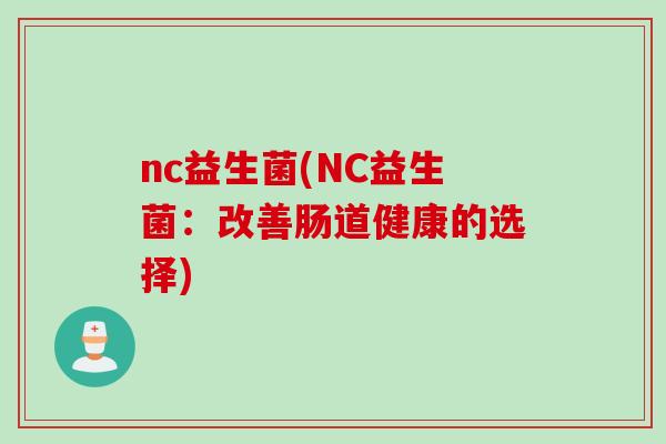 nc益生菌(NC益生菌:改善肠道健康的选择) nc益生菌(NC益生菌:改善肠道健康的选择)