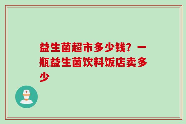 益生菌超市多少钱?一瓶益生菌饮料饭店卖多少 益生菌超市多少钱?一瓶益生菌饮料饭店卖多少