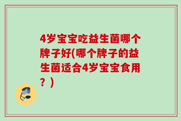 4岁宝宝吃益生菌哪个牌子好(哪个牌子的益生菌适合4岁宝宝食用？)