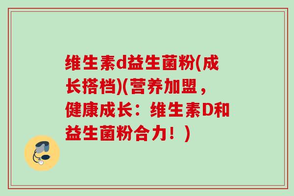 维生素d益生菌粉(成长搭档)(营养加盟，健康成长：维生素D和益生菌粉合力！)