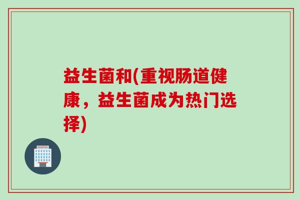 益生菌和(重视肠道健康，益生菌成为热门选择)