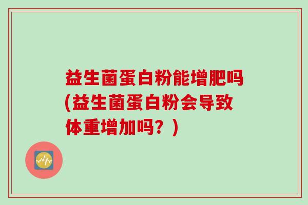益生菌蛋白粉能增肥吗(益生菌蛋白粉会导致体重增加吗？)