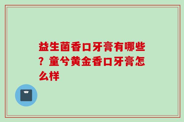 益生菌香口牙膏有哪些？童兮黄金香口牙膏怎么样