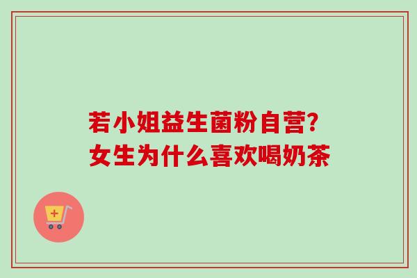 若小姐益生菌粉自营?女生为什么喜欢喝奶茶 若小姐益生菌粉自营?女生为什么喜欢喝奶茶