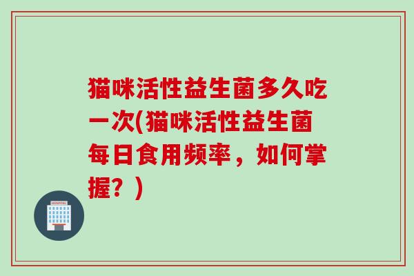 猫咪活性益生菌多久吃一次(猫咪活性益生菌每日食用频率，如何掌握？)