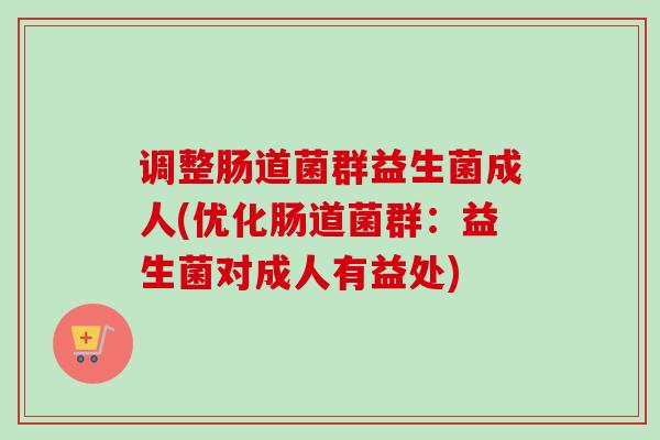 调整肠道菌群益生菌成人(优化肠道菌群：益生菌对成人有益处)