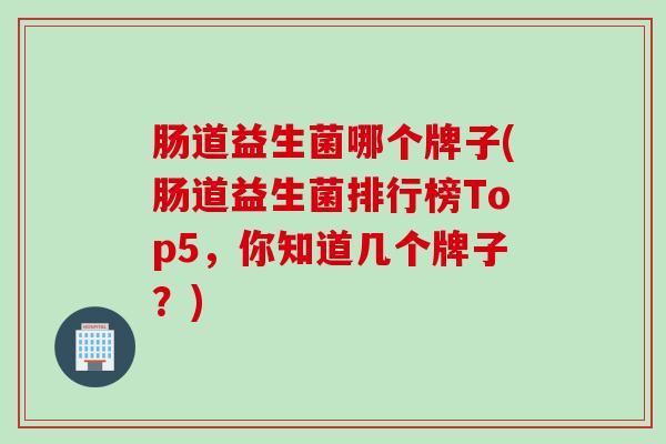 肠道益生菌哪个牌子(肠道益生菌排行榜Top5，你知道几个牌子？)
