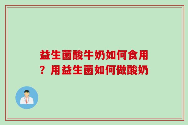 益生菌酸牛奶如何食用?用益生菌如何做酸奶 益生菌酸牛奶如何食用?用益生菌如何做酸奶