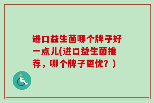 进口益生菌哪个牌子好一点儿(进口益生菌推荐,哪个牌子更优?) 进口益生菌哪个牌子好一点儿(进口益生菌推荐,哪个牌子更优?)