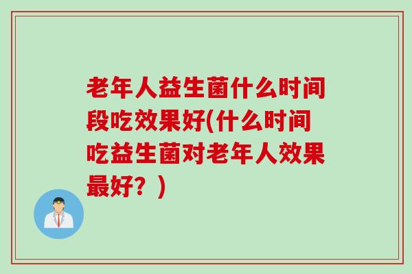 老年人益生菌什么时间段吃效果好(什么时间吃益生菌对老年人效果好?) 老年人益生菌什么时间段吃效果好(什么时间吃益生菌对老年人效果好?)