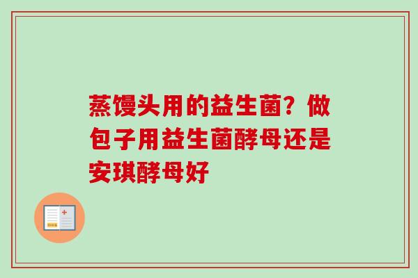 蒸馒头用的益生菌？做包子用益生菌酵母还是安琪酵母好
