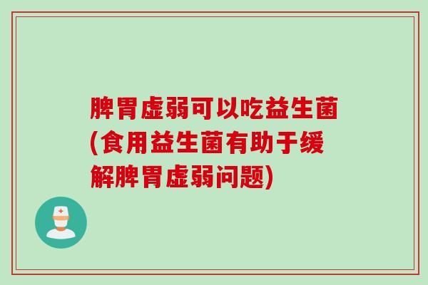 脾胃虚弱可以吃益生菌(食用益生菌有助于缓解脾胃虚弱问题) 脾胃虚弱可以吃益生菌(食用益生菌有助于缓解脾胃虚弱问题)