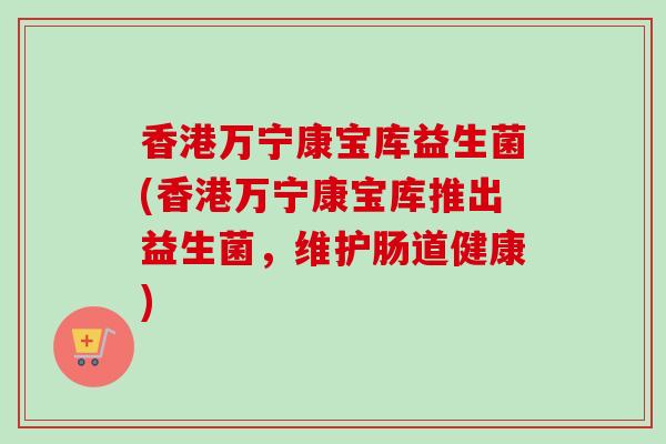 香港万宁康宝库益生菌(香港万宁康宝库推出益生菌,维护肠道健康) 香港万宁康宝库益生菌(香港万宁康宝库推出益生菌,维护肠道健康)