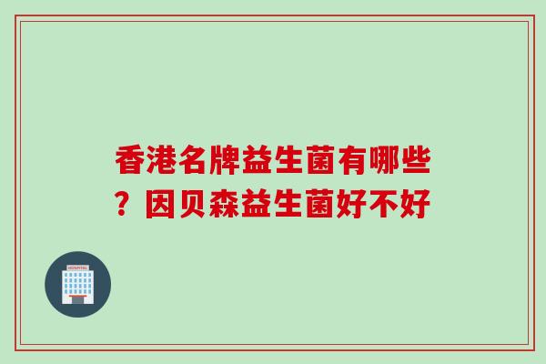 香港名牌益生菌有哪些?因贝森益生菌好不好 香港名牌益生菌有哪些?因贝森益生菌好不好