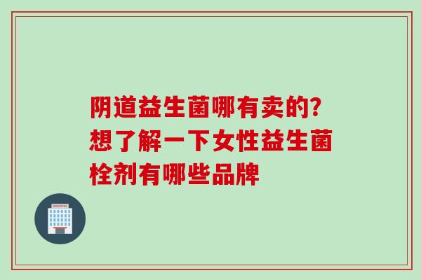 益生菌哪有卖的?想了解一下女性益生菌栓剂有哪些品牌 益生菌哪有卖的?想了解一下女性益生菌栓剂有哪些品牌