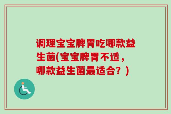 调理宝宝脾胃吃哪款益生菌(宝宝脾胃不适，哪款益生菌适合？)