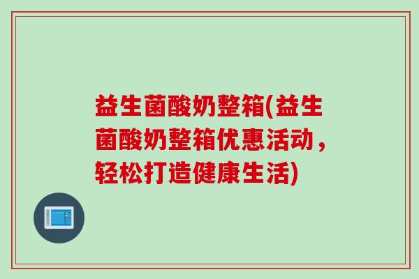 益生菌酸奶整箱(益生菌酸奶整箱优惠活动,轻松打造健康生活) 益生菌酸奶整箱(益生菌酸奶整箱优惠活动,轻松打造健康生活)