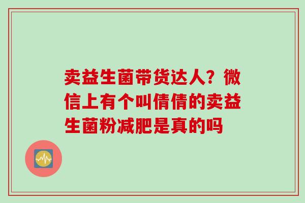 卖益生菌带货达人？微信上有个叫倩倩的卖益生菌粉是真的吗