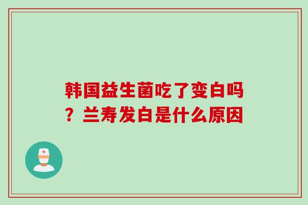 韩国益生菌吃了变白吗？兰寿发白是什么原因