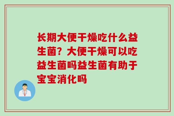 长期大便干燥吃什么益生菌?大便干燥可以吃益生菌吗益生菌有助于宝宝消化吗 长期大便干燥吃什么益生菌?大便干燥可以吃益生菌吗益生菌有助于宝宝消化吗