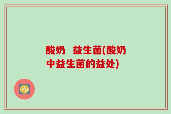 酸奶  益生菌(酸奶中益生菌的益处)