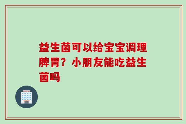 益生菌可以给宝宝调理脾胃?小朋友能吃益生菌吗 益生菌可以给宝宝调理脾胃?小朋友能吃益生菌吗
