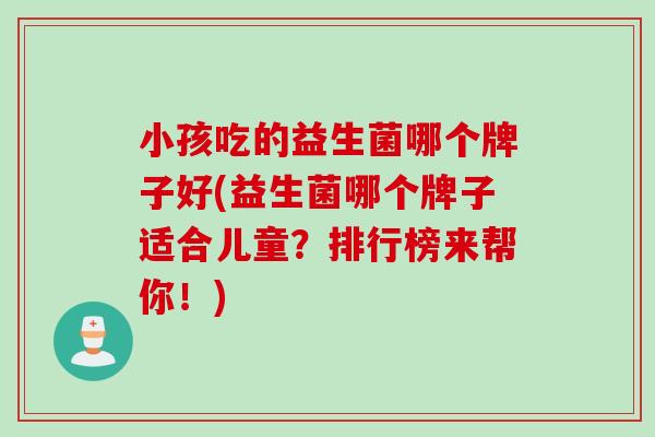 小孩吃的益生菌哪个牌子好(益生菌哪个牌子适合儿童？排行榜来帮你！)