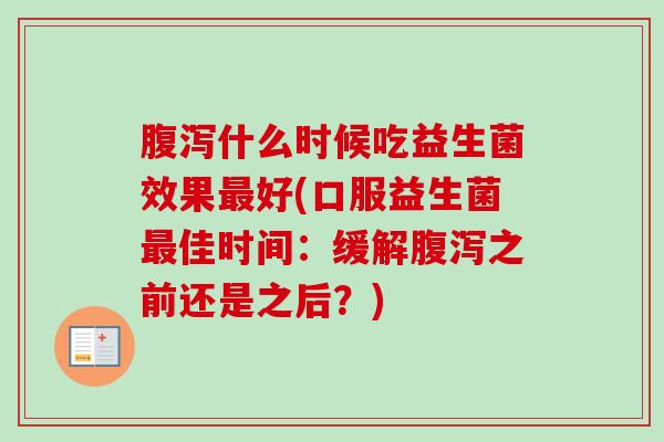 什么时候吃益生菌效果好(口服益生菌佳时间:缓解之前还是之后?) 什么时候吃益生菌效果好(口服益生菌佳时间:缓解之前还是之后?)