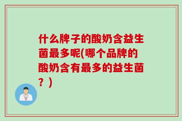 什么牌子的酸奶含益生菌多呢(哪个品牌的酸奶含有多的益生菌?) 什么牌子的酸奶含益生菌多呢(哪个品牌的酸奶含有多的益生菌?)
