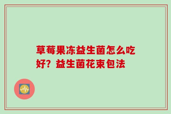 草莓果冻益生菌怎么吃好？益生菌花束包法