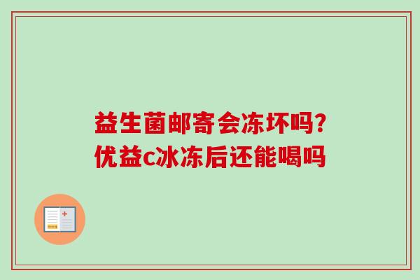 益生菌邮寄会冻坏吗?优益c冰冻后还能喝吗 益生菌邮寄会冻坏吗?优益c冰冻后还能喝吗