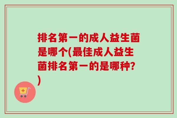 排名第一的成人益生菌是哪个(佳成人益生菌排名第一的是哪种?) 排名第一的成人益生菌是哪个(佳成人益生菌排名第一的是哪种?)