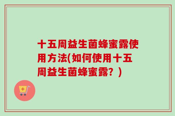 十五周益生菌蜂蜜露使用方法(如何使用十五周益生菌蜂蜜露？)
