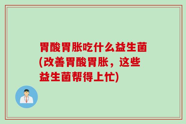 胃酸胃胀吃什么益生菌(改善胃酸胃胀，这些益生菌帮得上忙)