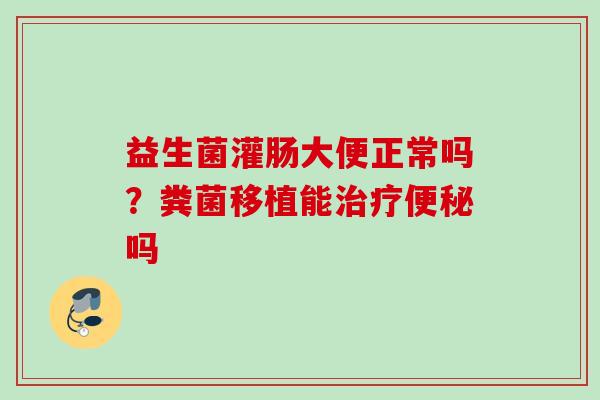 益生菌灌肠大便正常吗？粪菌移植能吗