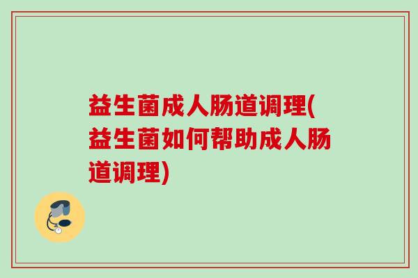 益生菌成人肠道调理(益生菌如何帮助成人肠道调理)