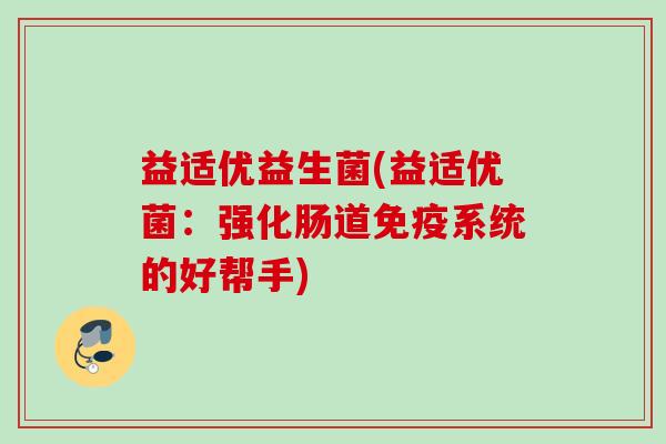益适优益生菌(益适优菌:强化肠道系统的好帮手) 益适优益生菌(益适优菌:强化肠道系统的好帮手)