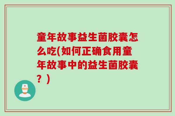 童年故事益生菌胶囊怎么吃(如何正确食用童年故事中的益生菌胶囊?) 童年故事益生菌胶囊怎么吃(如何正确食用童年故事中的益生菌胶囊?)