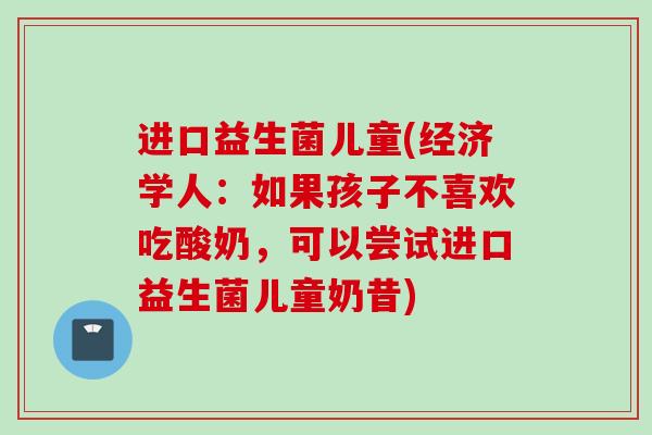 进口益生菌儿童(经济学人：如果孩子不喜欢吃酸奶，可以尝试进口益生菌儿童奶昔)