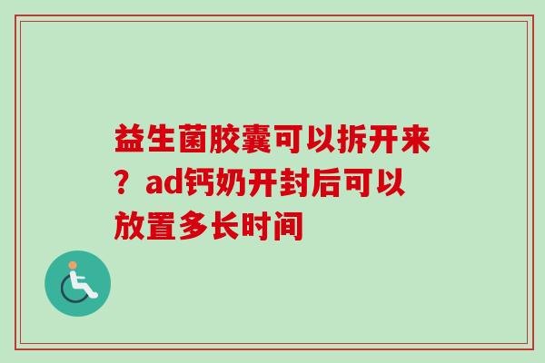 益生菌胶囊可以拆开来?ad钙奶开封后可以放置多长时间 益生菌胶囊可以拆开来?ad钙奶开封后可以放置多长时间