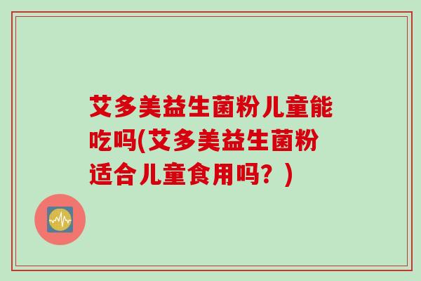 艾多美益生菌粉儿童能吃吗(艾多美益生菌粉适合儿童食用吗?) 艾多美益生菌粉儿童能吃吗(艾多美益生菌粉适合儿童食用吗?)