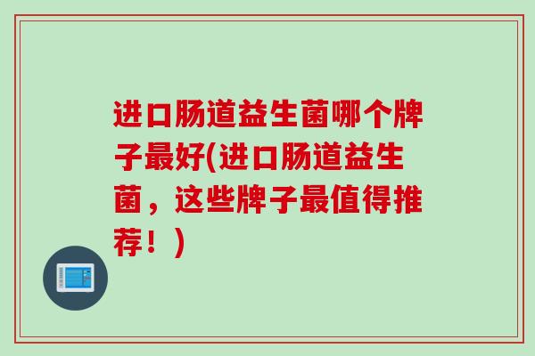 进口肠道益生菌哪个牌子好(进口肠道益生菌，这些牌子值得推荐！)