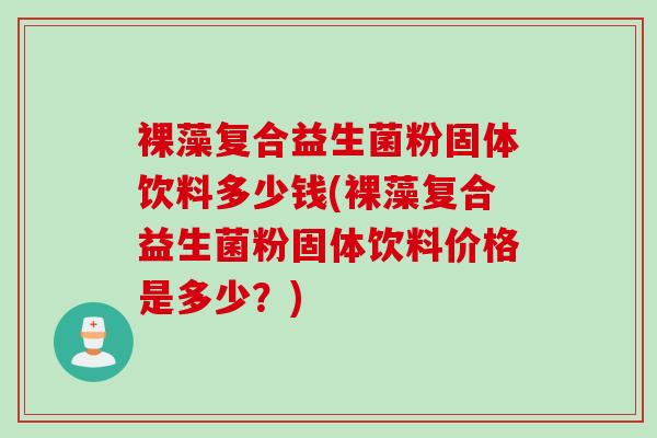 裸藻复合益生菌粉固体饮料多少钱(裸藻复合益生菌粉固体饮料价格是多少？)