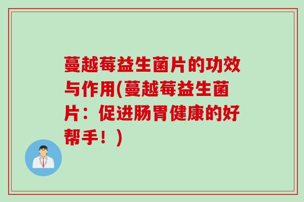蔓越莓益生菌片的功效与作用(蔓越莓益生菌片:促进肠胃健康的好帮手!) 蔓越莓益生菌片的功效与作用(蔓越莓益生菌片:促进肠胃健康的好帮手!)