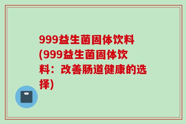 999益生菌固体饮料(999益生菌固体饮料：改善肠道健康的选择)