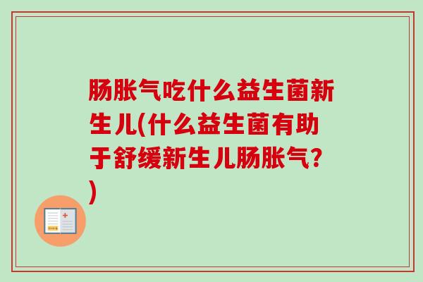 肠吃什么益生菌新生儿(什么益生菌有助于舒缓新生儿肠?) 肠吃什么益生菌新生儿(什么益生菌有助于舒缓新生儿肠?)