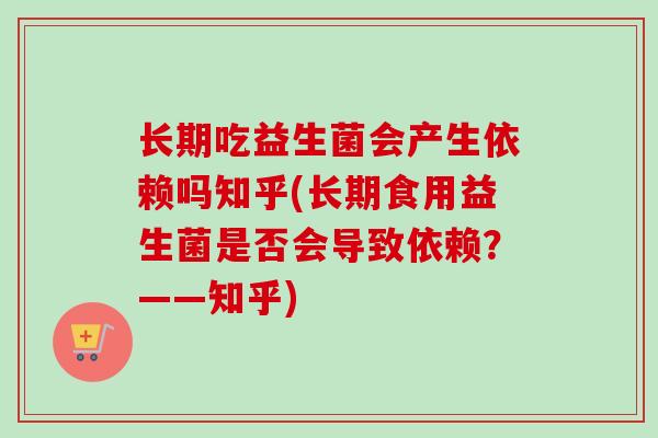 长期吃益生菌会产生依赖吗知乎(长期食用益生菌是否会导致依赖？——知乎)